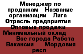 Менеджер по продажам › Название организации ­ Лига › Отрасль предприятия ­ Оптовые продажи › Минимальный оклад ­ 35 000 - Все города Работа » Вакансии   . Мордовия респ.